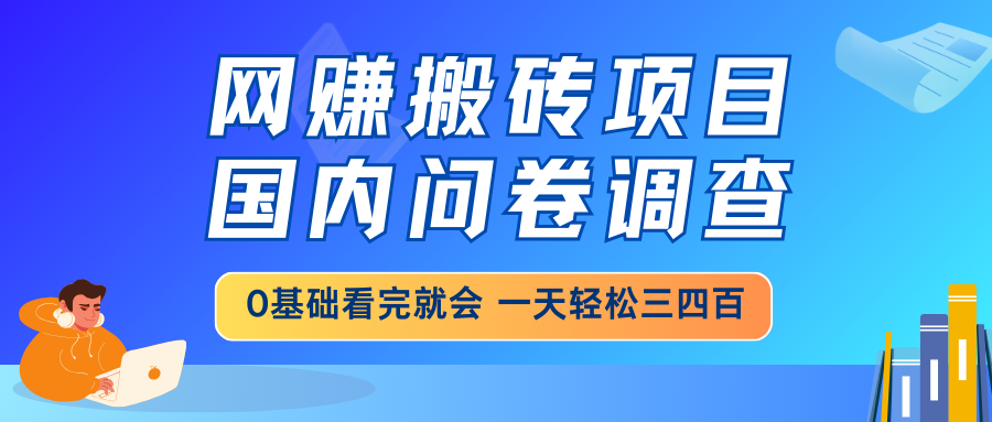 网赚搬砖项目,国内问卷调查,0基础看完就会 一天轻松三四百,靠谱副业