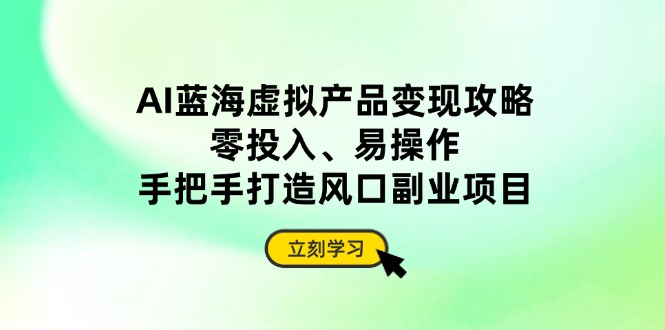 AI蓝海虚拟产品变现攻略，零投入、易操作，手把手打造风口副业项目