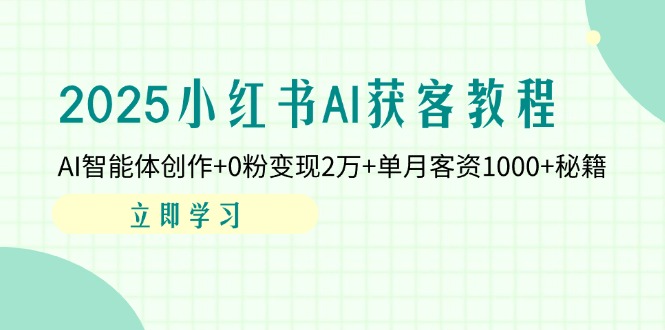 2025小红书AI获客教程：AI智能体创作+0粉变现2万+单月客资1000+秘籍