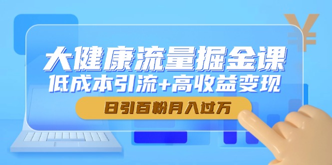 大健康流量掘金课，低成本引流+变现，日引百粉月入过万