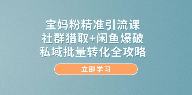 宝妈粉精准引流课，社群猎取+闲鱼爆破，私域批量转化全攻略