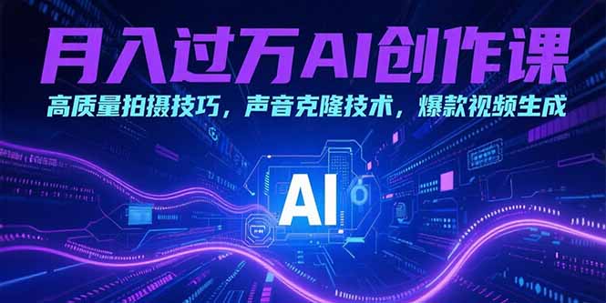月入过万AI创作课：高质量拍摄技巧，声音克隆技术，爆款视频生成