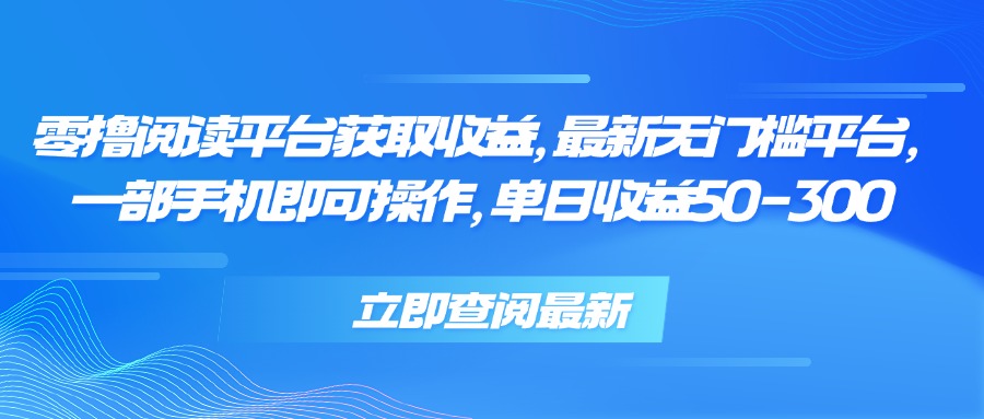 零撸阅读平台获取收益，最新无门槛平台，一部手机即可操作 单日收益50-300