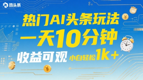 热门AI头条玩法，一天10分钟，收益可观，小白轻松日入1k+【揭秘】