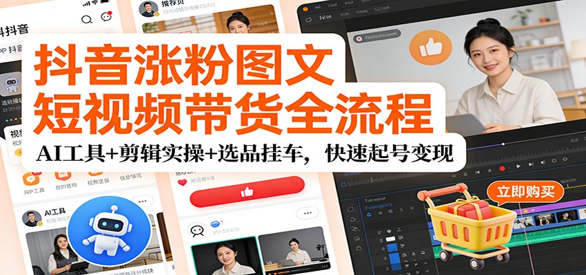 抖音涨粉图文短视频带货全流程，AI工具+剪辑实操+选品挂车，快速起号变现