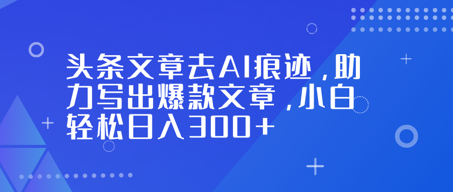 头条文章去AI痕迹，助力写出爆款文章，小白轻松日入300+