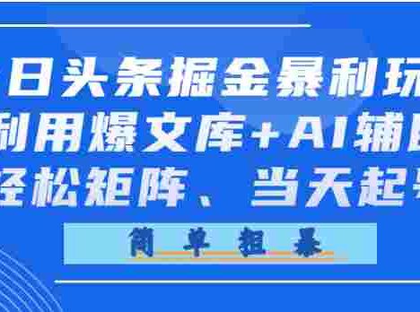 今日头条掘金暴利玩法，利用爆文库+AI辅助，轻松矩阵、当天起号，简单粗暴