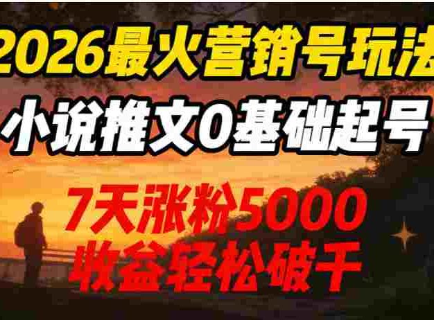 2026最火营销号玩法：小说推文0基础起号，7天涨粉5000，号称收益轻松破千！