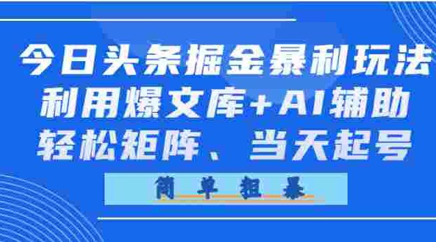 今日头条掘金暴利玩法，利用爆文库+AI辅助，轻松矩阵、当天起号，简单粗暴