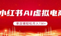 小红书AI虚拟电商,单店铺轻松月入1W+,可矩阵运营