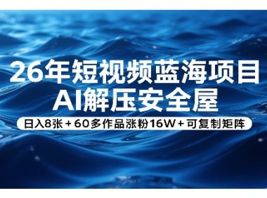 26年短视频蓝海项目,AI解压安全屋,日入8张+60多作品涨粉16W+可复制矩阵