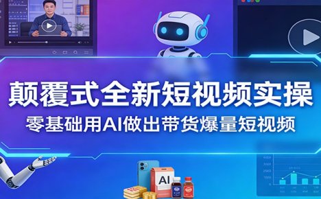 颠覆式全新短视频实操，零基础用AI做出带货爆量短视频