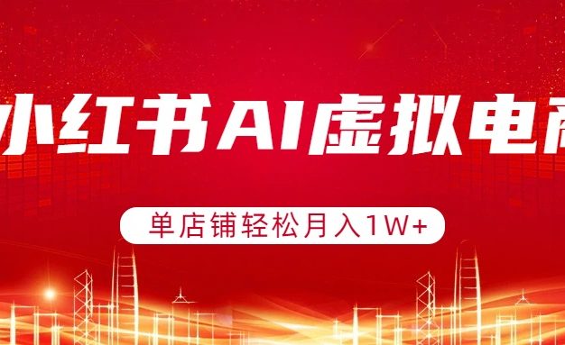 小红书AI虚拟电商，单店铺轻松月入1W+，可矩阵运营