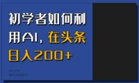 初学者如何利用AI，在头条日入200+