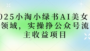 2025小绿书AI美女图片领域,实操挣公众号流量主收益项目