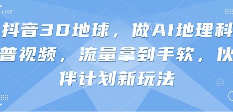 抖音3D地球，做AI地理科普视频，流量拿到手软，伙伴计划新玩法