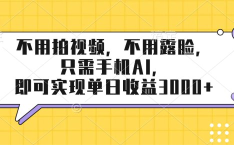 不用拍视频，不用露脸，只需手机ai，即可实现单日收益3000+