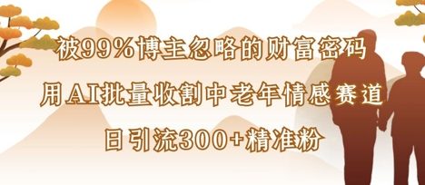 被99%博主忽略的财富密码：用AI批量收割中老年情感赛道，日引流300+精准粉