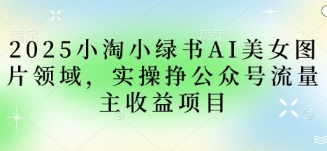2025小绿书AI美女图片领域，实操挣公众号流量主收益项目
