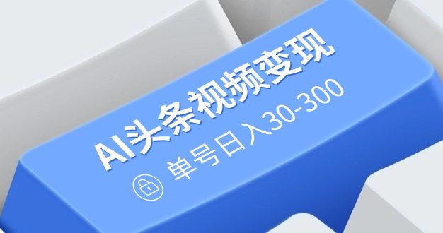 AI头条视频变现：AI原创玩法，无需剪辑，多平台发布，单号日入30-300