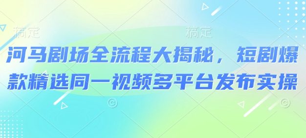 河马剧场全流程大揭秘，短剧爆款精选同一视频多平台发布实操