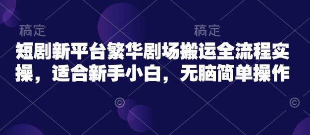 短剧新平台繁华剧场搬运全流程实操，适合新手小白，无脑简单操作