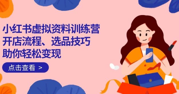 小红书虚拟资料训练营：开店流程、选品技巧一网打尽，助你轻松变现