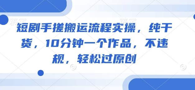 短剧手搓搬运流程实操，纯干货，10分钟一个作品，不违规，轻松过原创