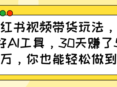 小红书视频带货玩法，用好AI工具，30天赚了5万，你也能轻松做到
