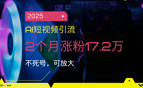2025AI短视频引流，2个月涨粉17.2万，不死号，可放大