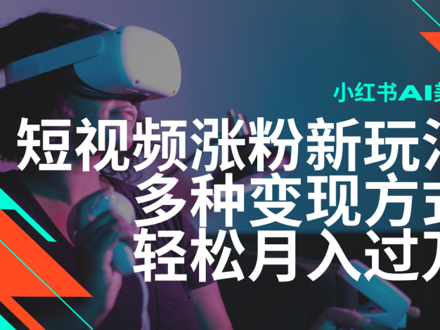 最新风口蓝海项目，小红书AI美女短视频涨粉玩法，多种变现方式轻松月入过万