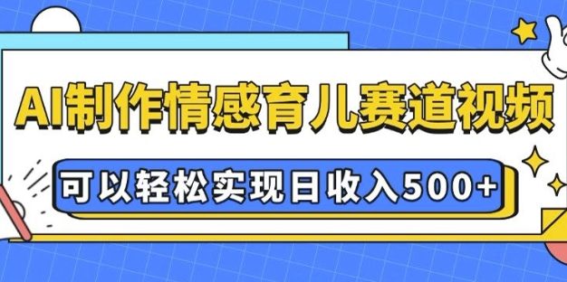 AI 制作情感育儿赛道视频，可以轻松实现日收入5张【揭秘】