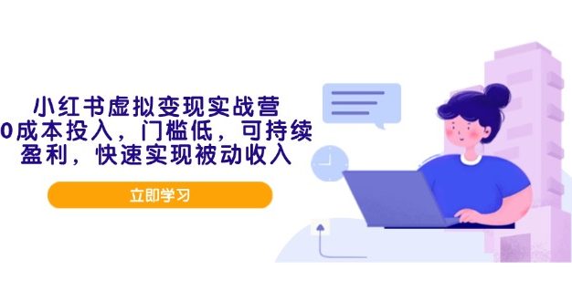 小红书虚拟变现实战营，0成本投入，门槛低，可持续盈利，快速实现被动收入