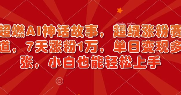 超燃AI神话故事，超级涨粉赛道，7天涨粉1万，单日变现多张，小白也能轻松上手(附详细教程)