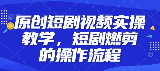 原创短剧视频实操教学，短剧燃剪的操作流程