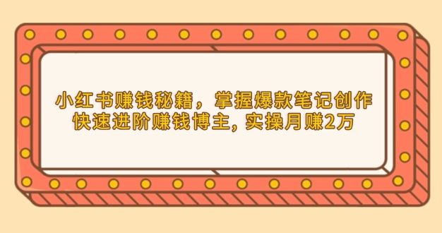 小红书赚钱秘籍，掌握爆款笔记创作，快速进阶赚钱博主, 实操月赚2万