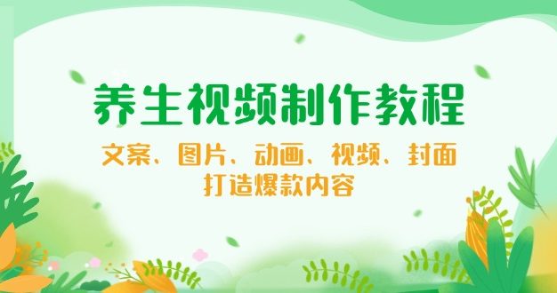 养生视频制作教程，文案、图片、动画、视频、封面，打造爆款内容