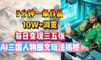 5分钟一条作品，10W+浏览，每日变现三五张，AI三国人物图文玩法揭秘