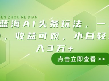 最火蓝海AI头条玩法，一天10分钟，收益可观，小白轻松月入3万+