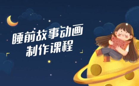 睡前故事动画制作课程，涵盖AI文案、配音、视频剪辑等，实现百分百原创