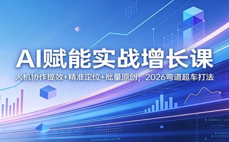 AI赋能实战增长课：人机协作提效+精准定位+批量原创，2026弯道超车打法