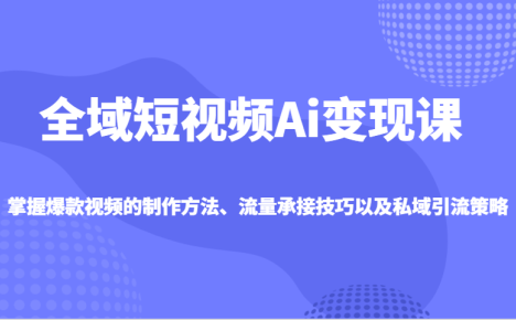 全域短视频Ai变现课，掌握爆款视频的制作方法、流量承接技巧以及私域引流策略