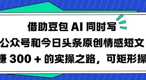 借助豆包AI同时写公众号和今日头条原创情感短文日入3张的实操之路，可矩形操作