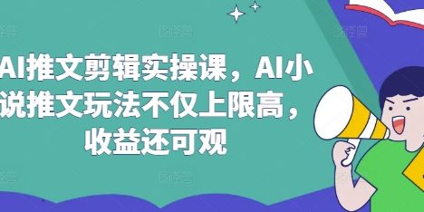 AI推文剪辑实操课，AI小说推文玩法不仅上限高，收益还可观