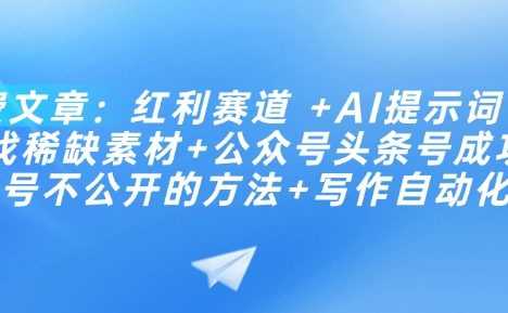 付费文章：红利赛道 +AI提示词 +批量找稀缺素材+公众号头条号成功起号不公开的方法+写作自动化