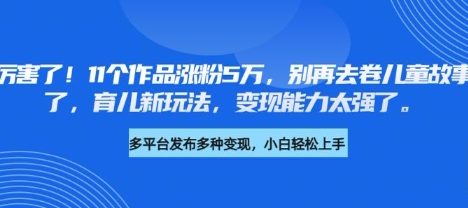 厉害了，11个作品涨粉5万，别再去卷儿童故事了，育儿新玩法，变现能力太强了