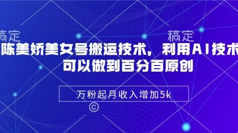 陈美娇美女号搬运技术，利用AI技术，可以做到百分百原创，万粉起月收入增加5k