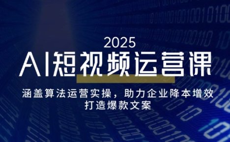 AI短视频运营课，涵盖算法运营实操，助力企业降本增效，打造爆款文案