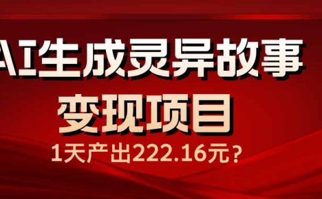 AI生成灵异故事变现项目，1天产出222.16元