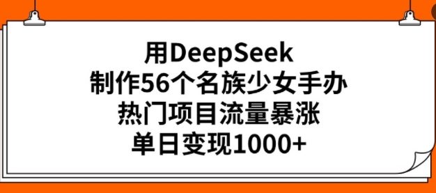 用DeepSeek制作56个名族少女手办，热门项目流量暴涨，单日变现多张